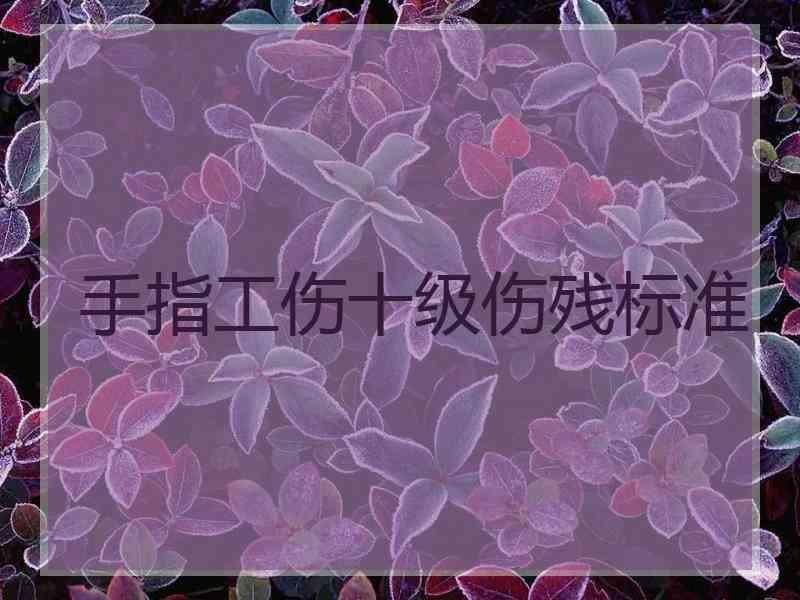 手指工伤十级伤残标准