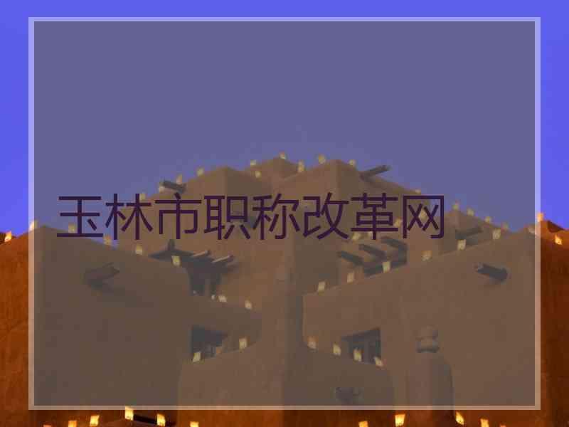 玉林市职称改革网
