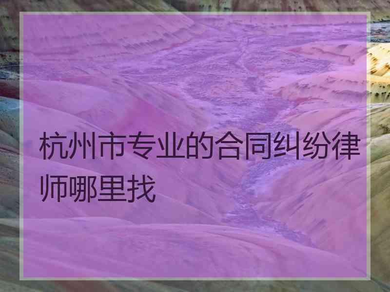 杭州市专业的合同纠纷律师哪里找