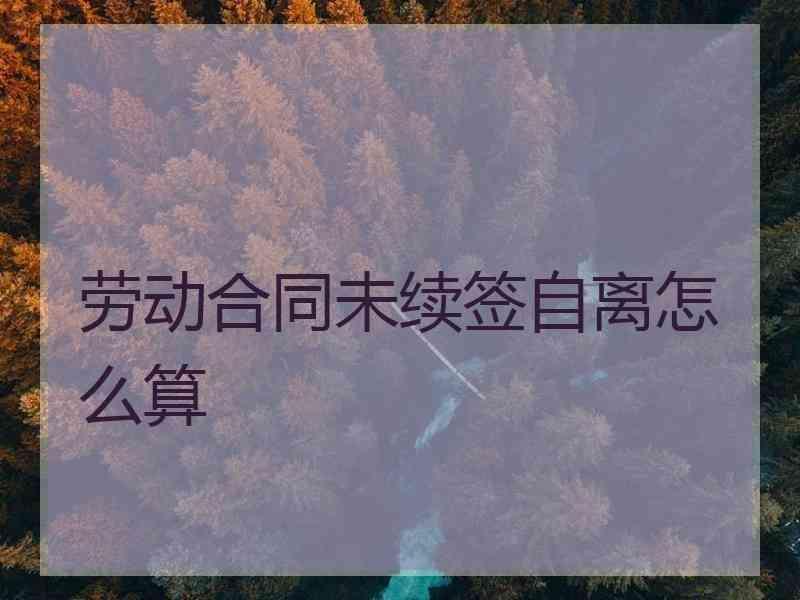 劳动合同未续签自离怎么算