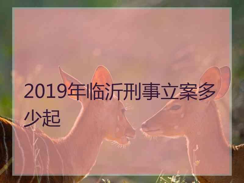 2019年临沂刑事立案多少起