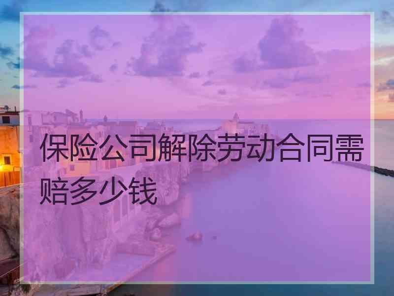 保险公司解除劳动合同需赔多少钱