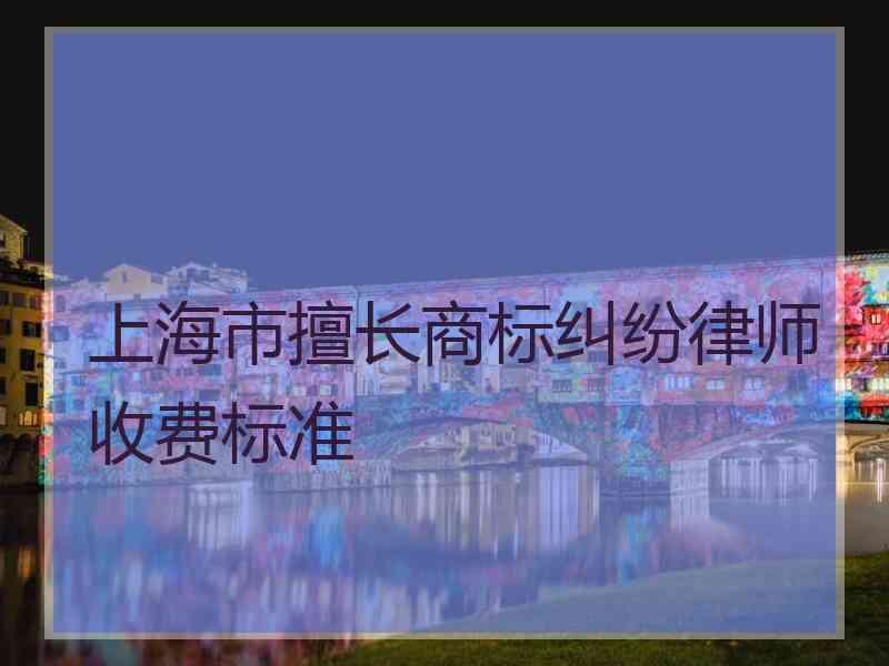 上海市擅长商标纠纷律师收费标准