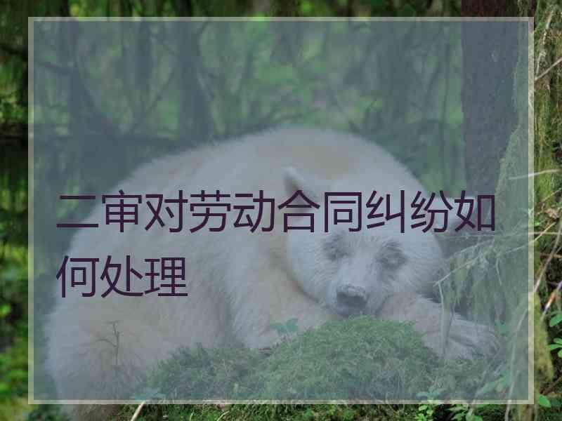 二审对劳动合同纠纷如何处理