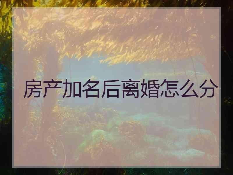 房产加名后离婚怎么分