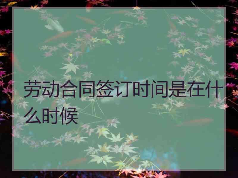 劳动合同签订时间是在什么时候
