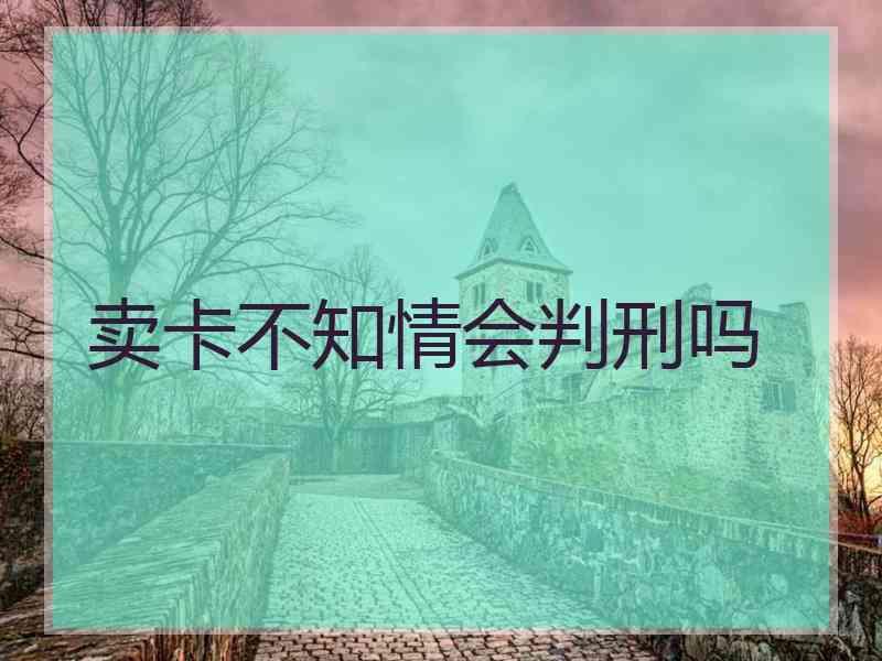 卖卡不知情会判刑吗