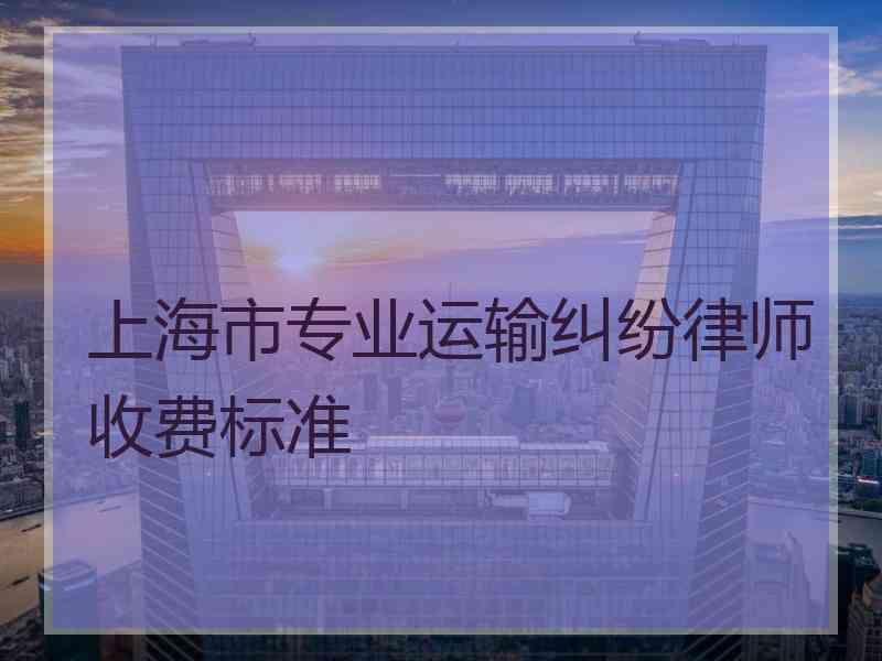 上海市专业运输纠纷律师收费标准