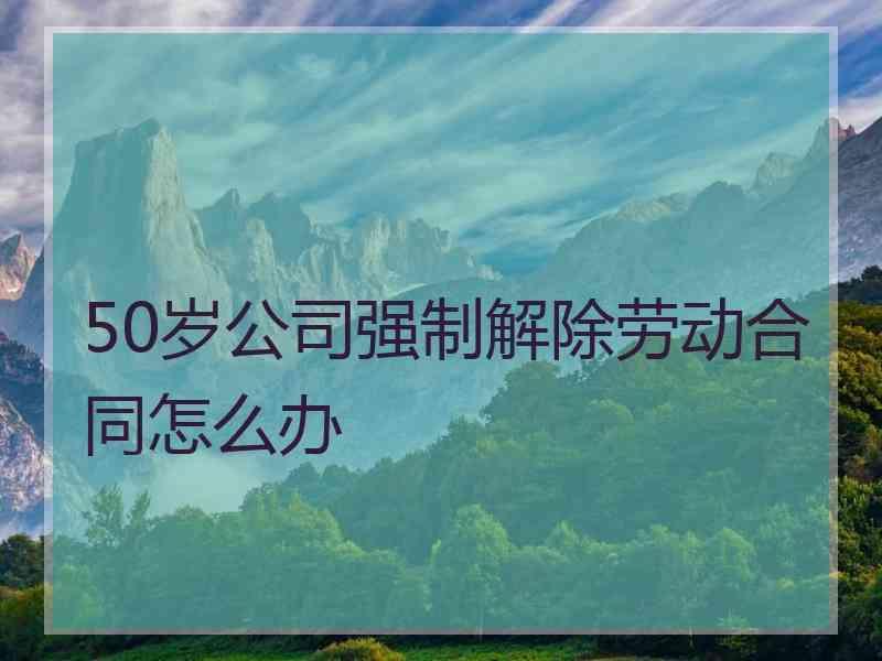 50岁公司强制解除劳动合同怎么办