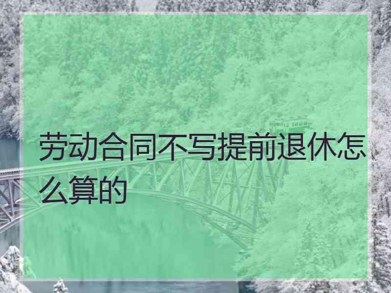 劳动合同不写提前退休怎么算的