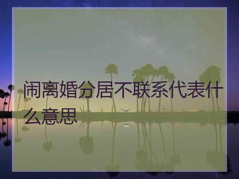 闹离婚分居不联系代表什么意思