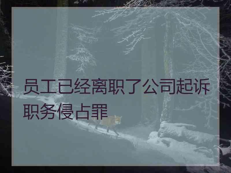 员工已经离职了公司起诉职务侵占罪