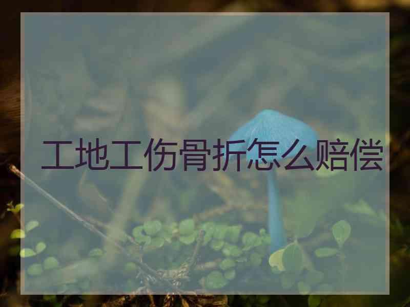 工地工伤骨折怎么赔偿