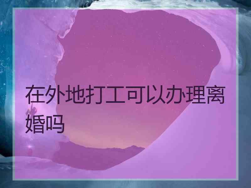 在外地打工可以办理离婚吗