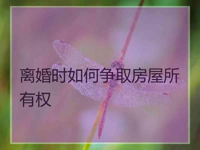 离婚时如何争取房屋所有权