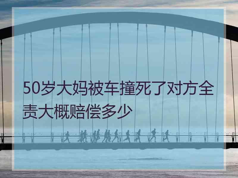 50岁大妈被车撞死了对方全责大概赔偿多少