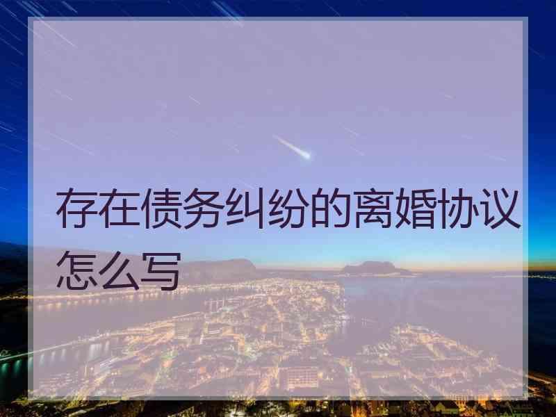 存在债务纠纷的离婚协议怎么写