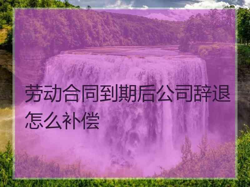 劳动合同到期后公司辞退怎么补偿