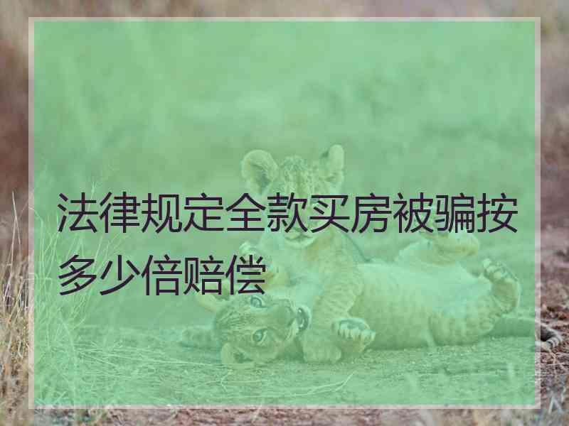 法律规定全款买房被骗按多少倍赔偿