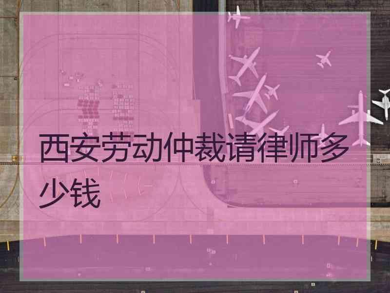 西安劳动仲裁请律师多少钱