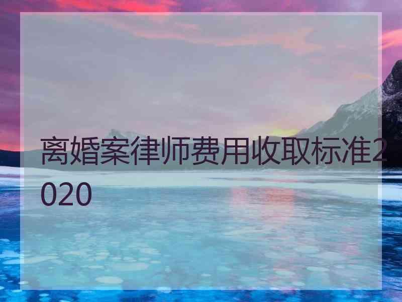 离婚案律师费用收取标准2020