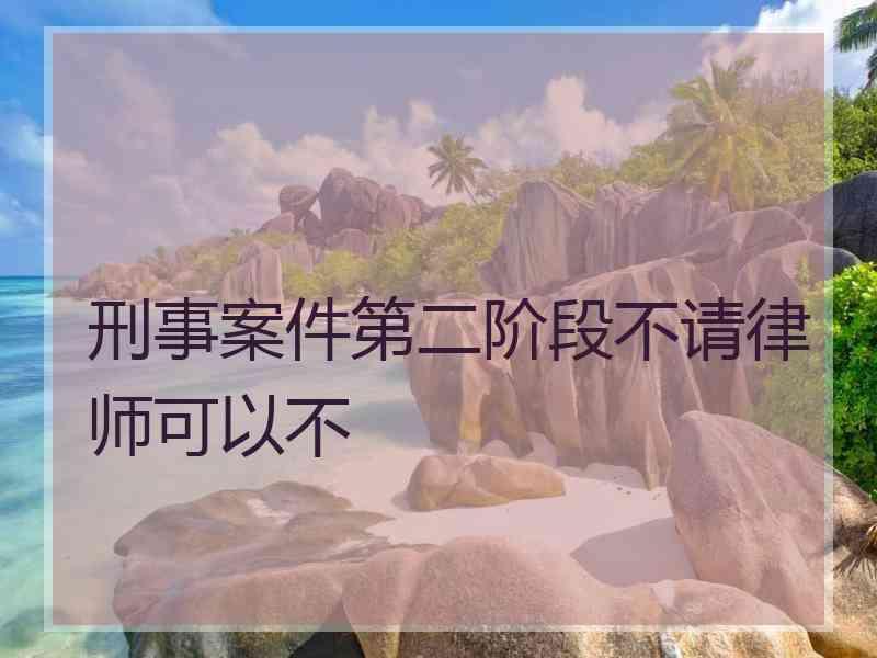 刑事案件第二阶段不请律师可以不