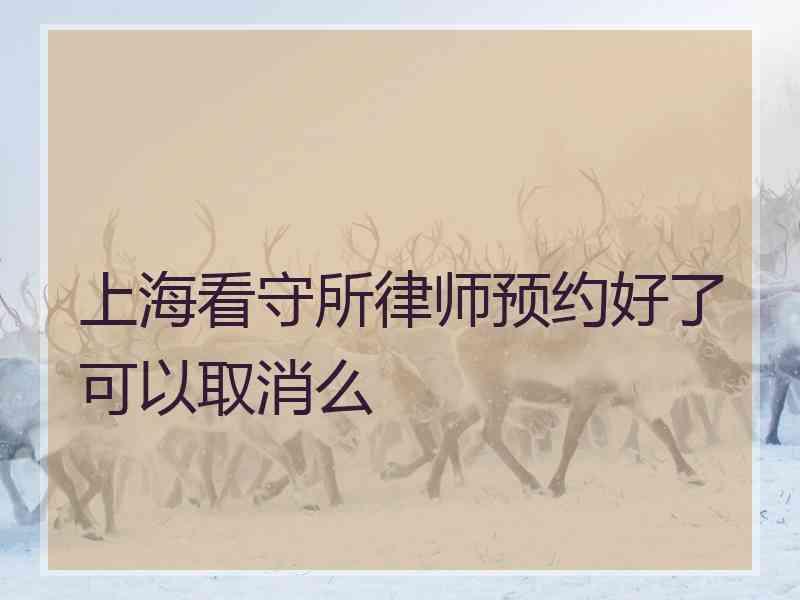 上海看守所律师预约好了可以取消么