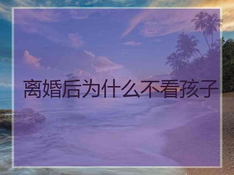 离婚后为什么不看孩子
