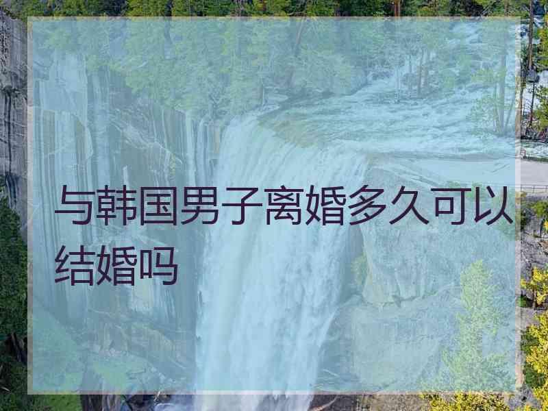 与韩国男子离婚多久可以结婚吗