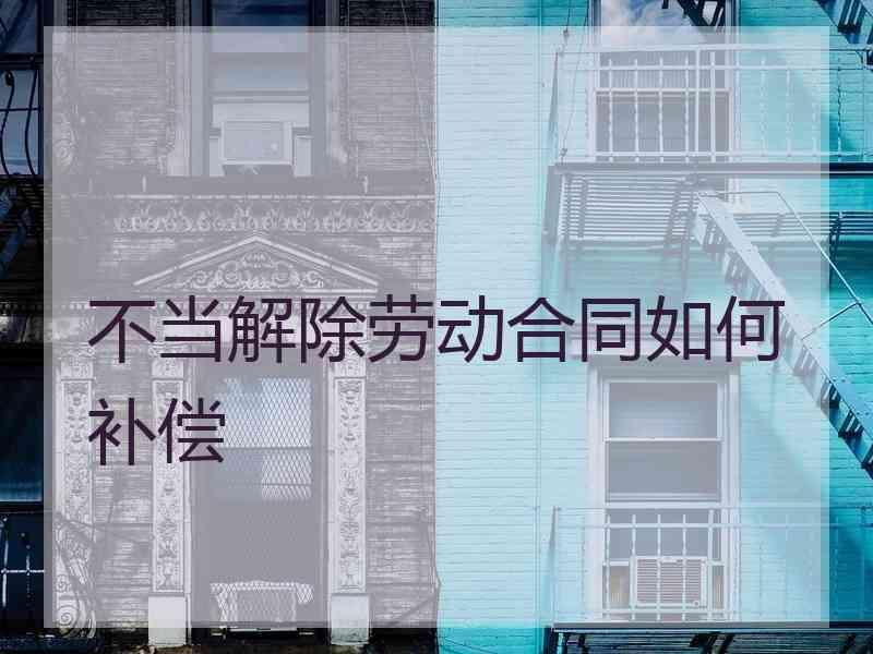 不当解除劳动合同如何补偿