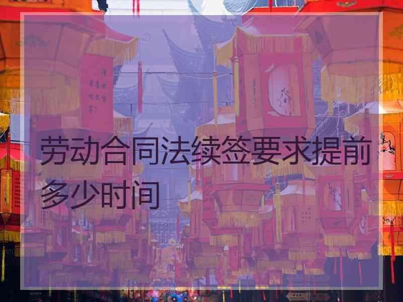 劳动合同法续签要求提前多少时间