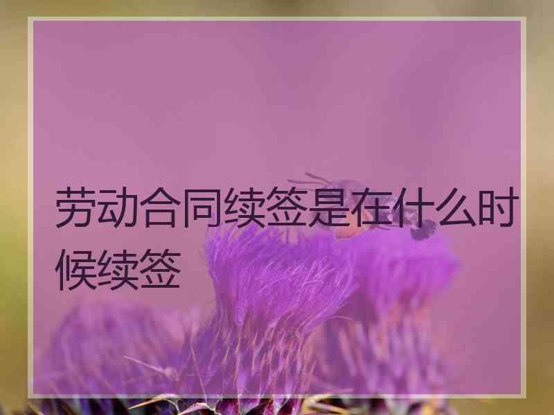 劳动合同续签是在什么时候续签