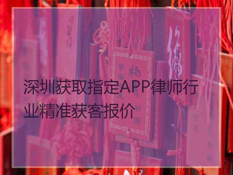 深圳获取指定APP律师行业精准获客报价