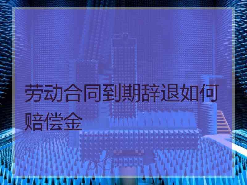 劳动合同到期辞退如何赔偿金