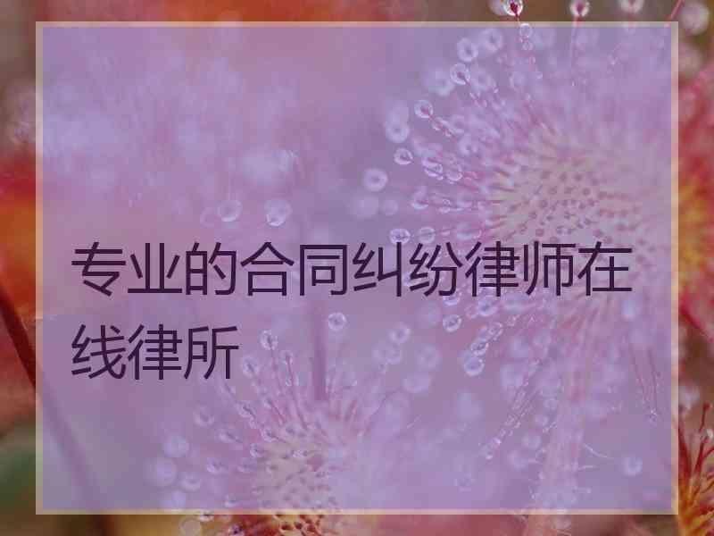专业的合同纠纷律师在线律所 专业的合同纠纷律师在线律所
