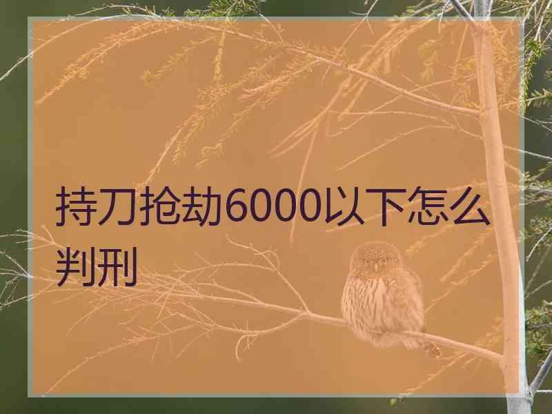 持刀抢劫6000以下怎么判刑