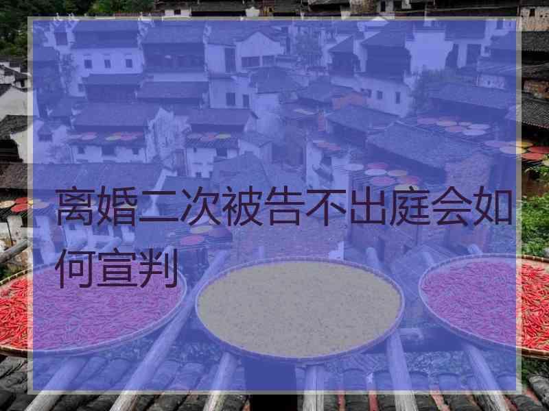 离婚二次被告不出庭会如何宣判