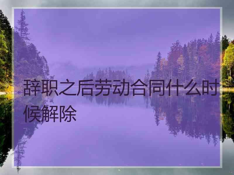 辞职之后劳动合同什么时候解除