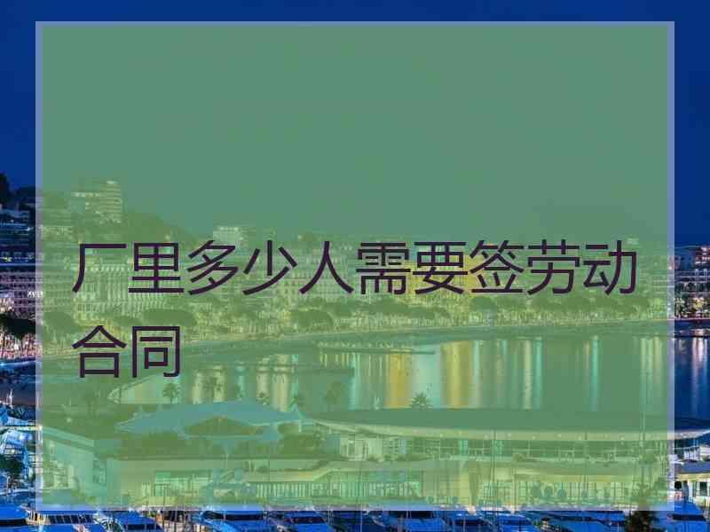 厂里多少人需要签劳动合同