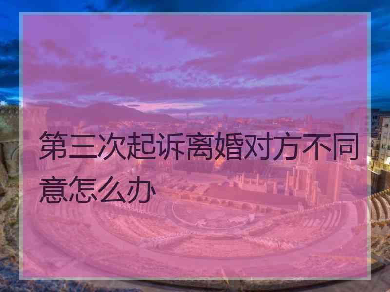 第三次起诉离婚对方不同意怎么办