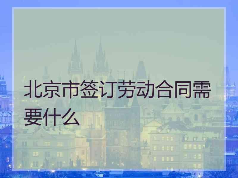 北京市签订劳动合同需要什么