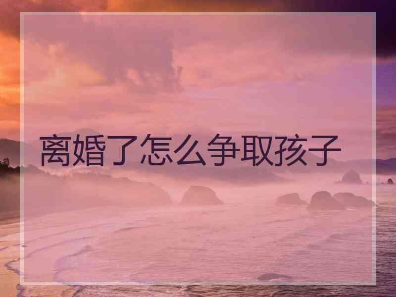 离婚了怎么争取孩子