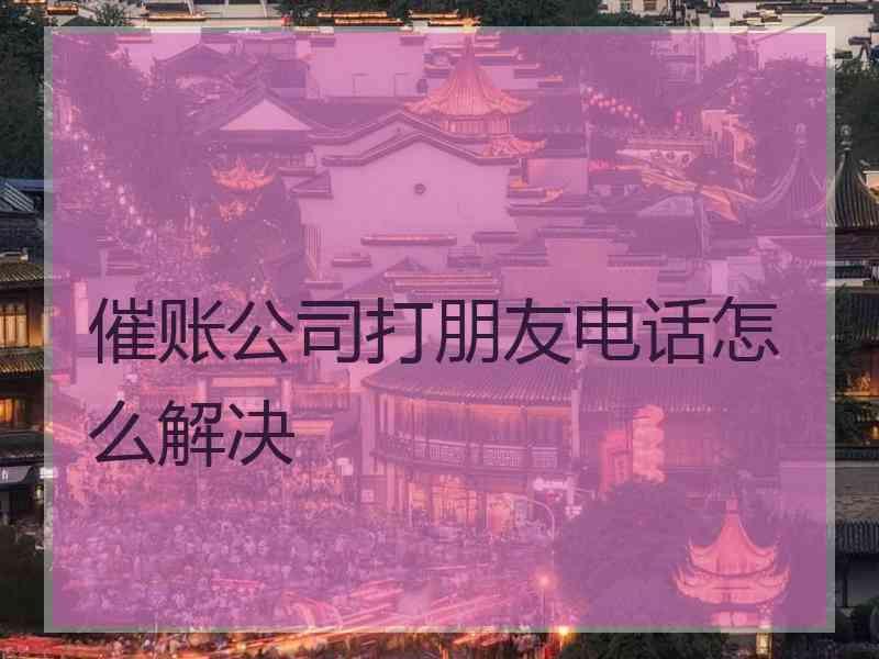 催账公司打朋友电话怎么解决