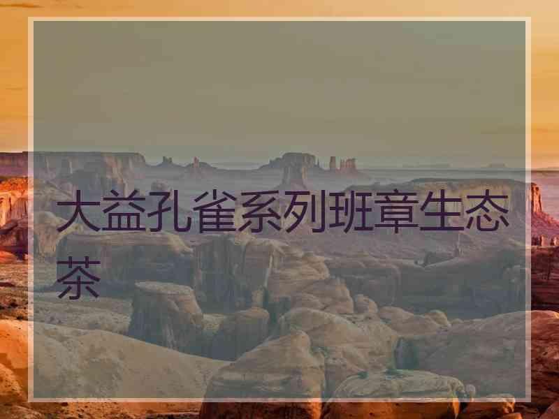 大益孔雀系列班章生态茶
