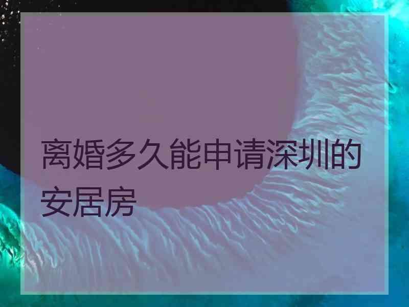 离婚多久能申请深圳的安居房