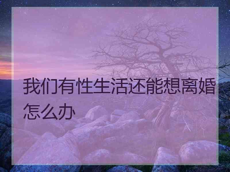 我们有性生活还能想离婚怎么办