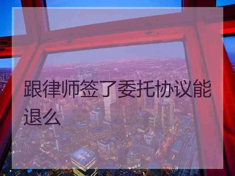 跟律师签了委托协议能退么