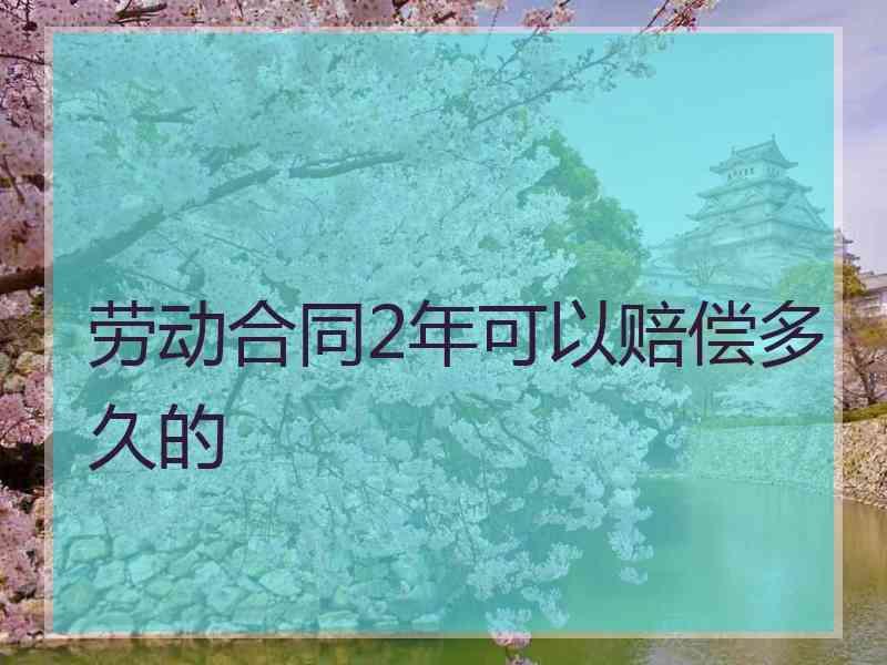 劳动合同2年可以赔偿多久的