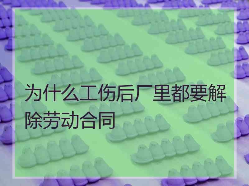 为什么工伤后厂里都要解除劳动合同