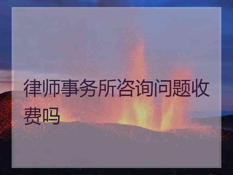 律师事务所咨询问题收费吗